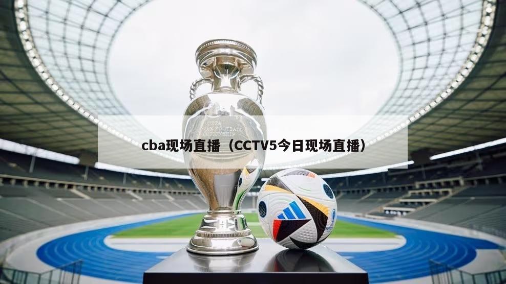 cba现场直播（CCTV5今日现场直播）