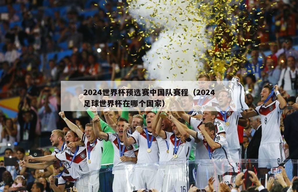 2024世界杯预选赛中国队赛程（2024足球世界杯在哪个国家）