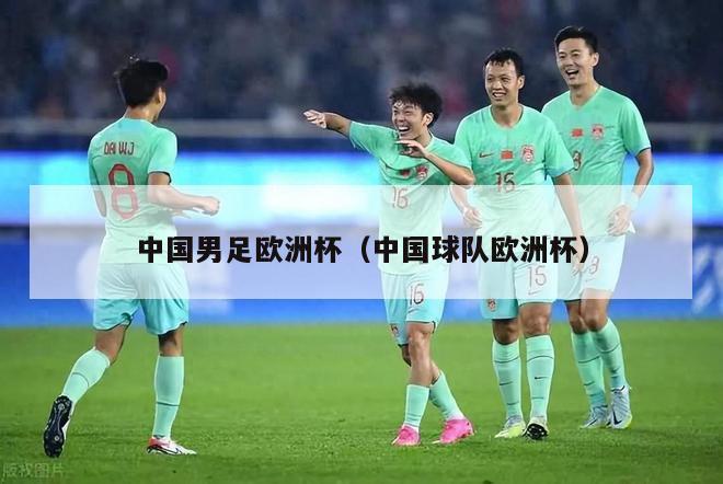 中国男足欧洲杯（中国球队欧洲杯）