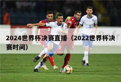 2024世界杯决赛直播（2022世界杯决赛时间）