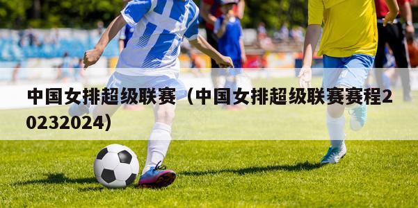 中国女排超级联赛（中国女排超级联赛赛程20232024）