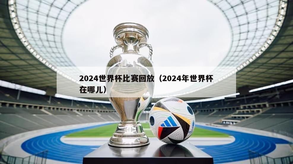 2024世界杯比赛回放（2024年世界杯在哪儿）