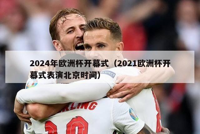 2024年欧洲杯开幕式（2021欧洲杯开幕式表演北京时间）