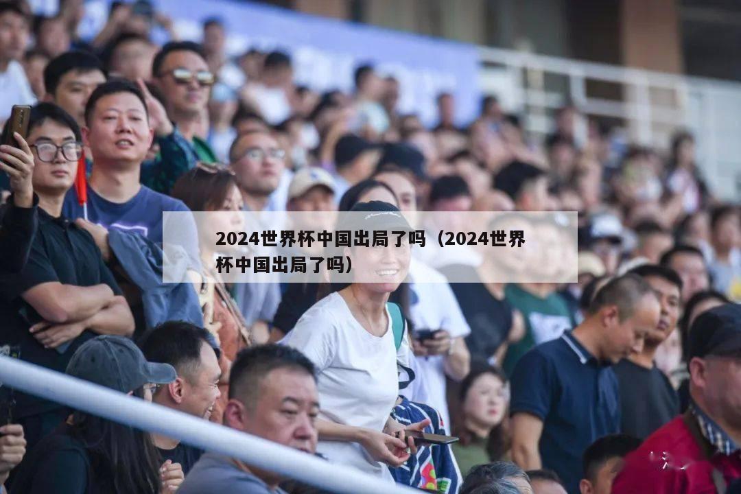 2024世界杯中国出局了吗（2024世界杯中国出局了吗）
