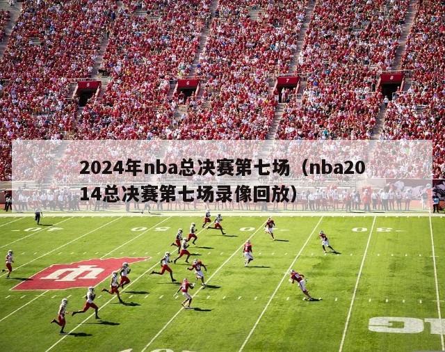 2024年nba总决赛第七场（nba2014总决赛第七场录像回放）