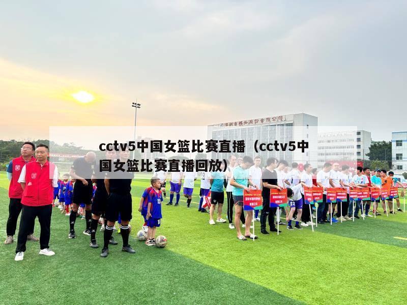 cctv5中国女篮比赛直播（cctv5中国女篮比赛直播回放）